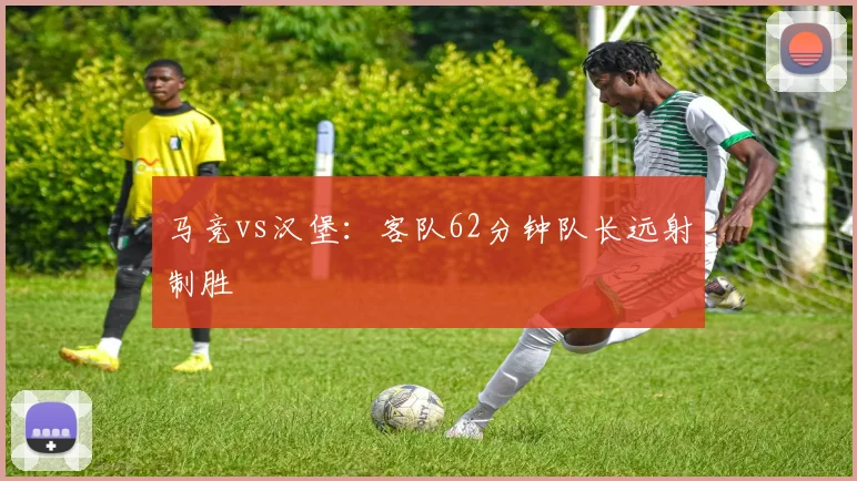 马竞vs汉堡：客队62分钟队长远射制胜
