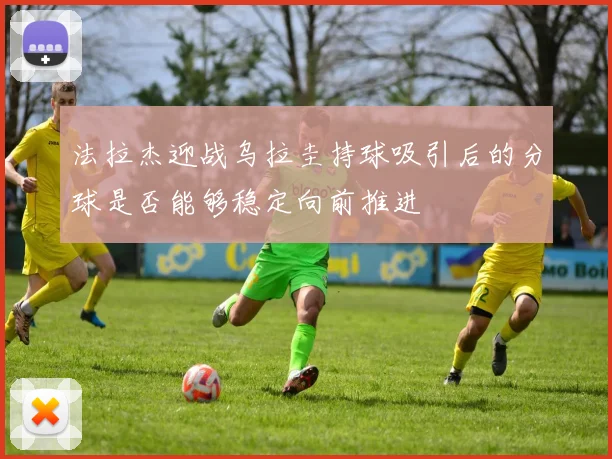 法拉杰迎战乌拉圭持球吸引后的分球是否能够稳定向前推进
