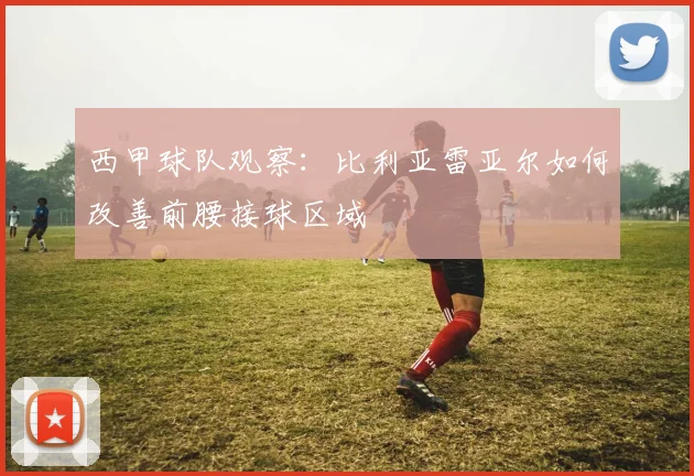 西甲球队观察:比利亚雷亚尔如何改善前腰接球区域