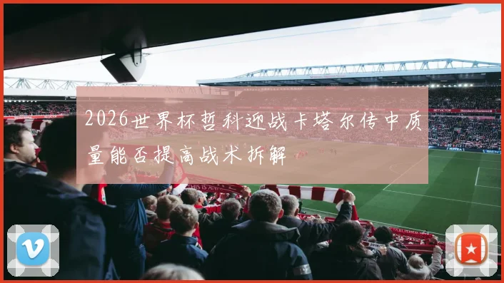 2026世界杯哲科迎战卡塔尔传中质量能否提高战术拆解