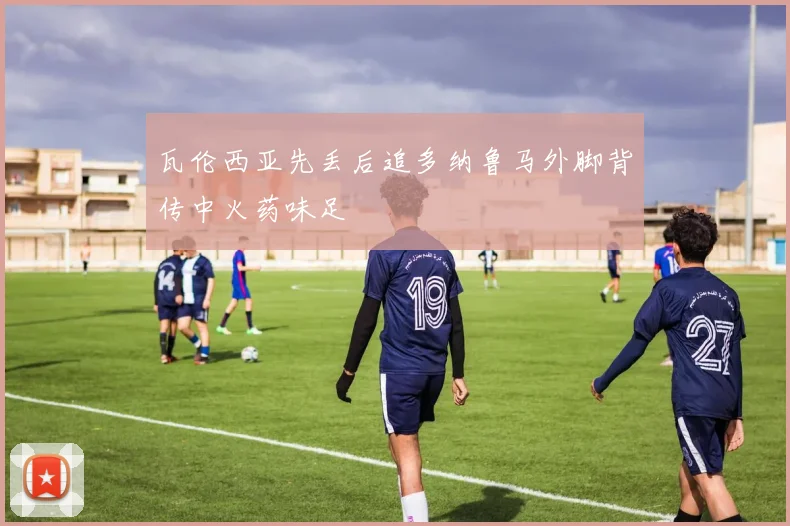 瓦伦西亚先丢后追多纳鲁马外脚背传中火药味足