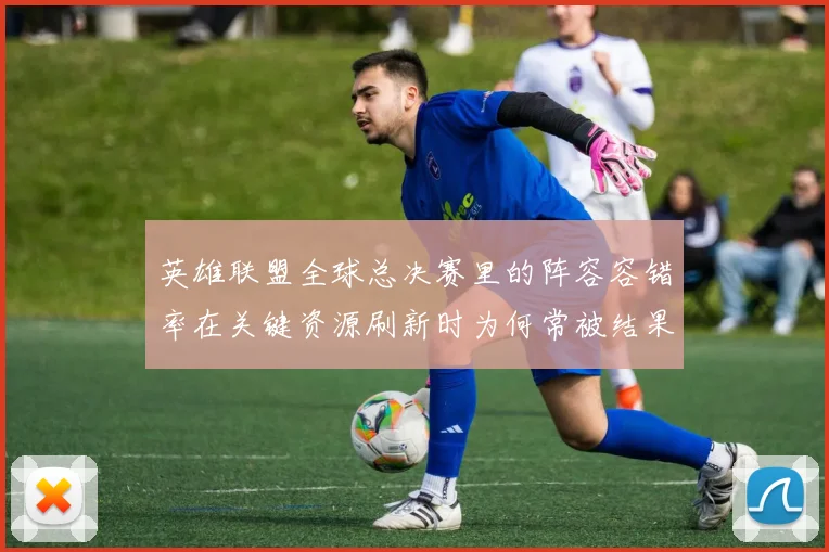 英雄联盟全球总决赛里的阵容容错率在关键资源刷新时为何常被结果误导