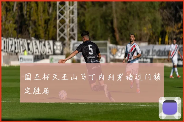 国王杯天王山马丁内利穿裆过门锁定胜局