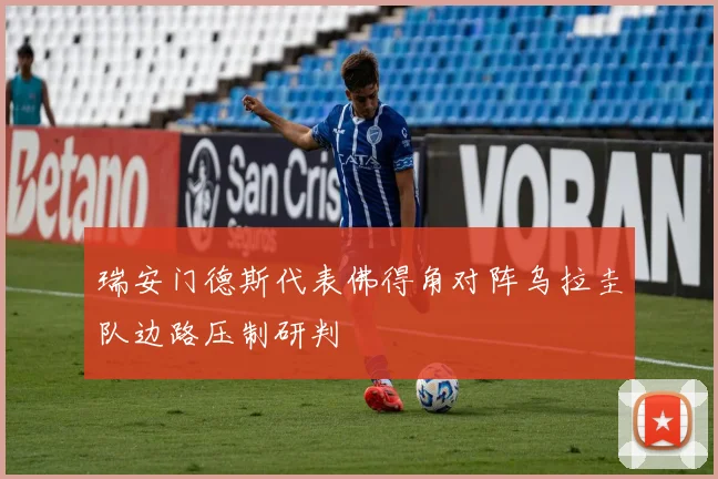 瑞安门德斯代表佛得角对阵乌拉圭队边路压制研判