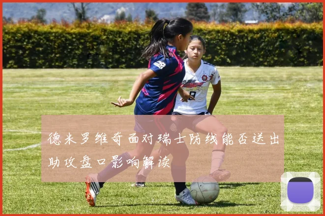 德米罗维奇面对瑞士防线能否送出助攻盘口影响解读