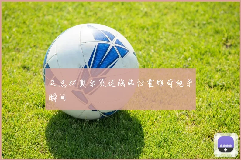 足总杯奥尔莫连线弗拉霍维奇绝杀瞬间