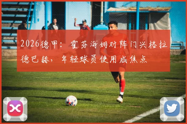 2026德甲：霍芬海姆对阵门兴格拉德巴赫，年轻球员使用成焦点