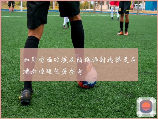 加贝特面对埃及防线远射选择是否增加边路任务参考