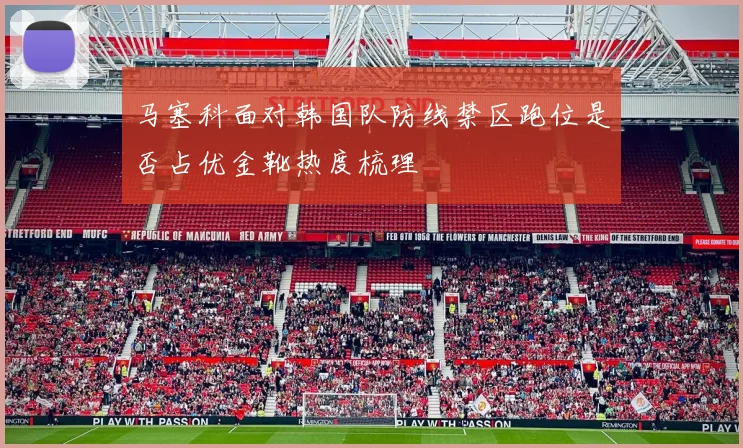 马塞科面对韩国队防线禁区跑位是否占优金靴热度梳理