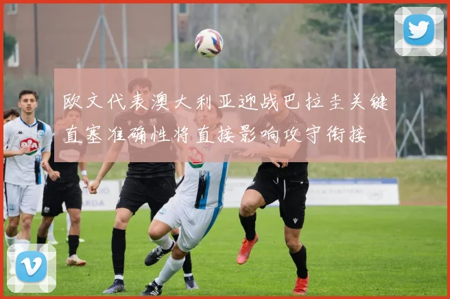 欧文代表澳大利亚迎战巴拉圭关键直塞准确性将直接影响攻守衔接