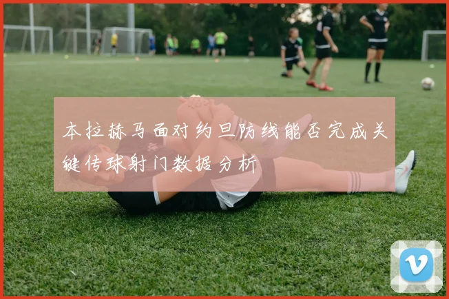 本拉赫马面对约旦防线能否完成关键传球射门数据分析