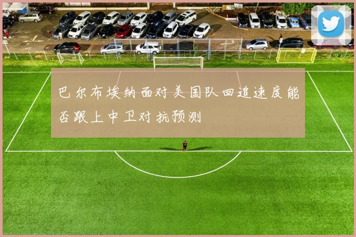 巴尔布埃纳面对美国队回追速度能否跟上中卫对抗预测