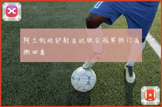 阿兰倒地铲射吉达联合冠军热门高燃回看