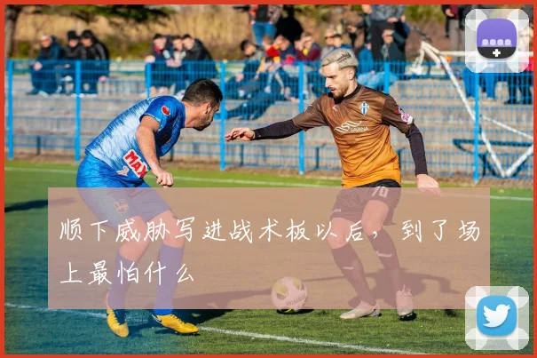 顺下威胁写进战术板以后，到了场上最怕什么