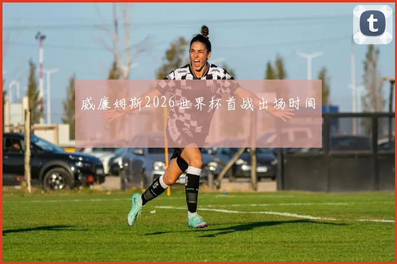 威廉姆斯2026世界杯首战出场时间