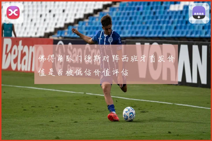 佛得角队门德斯对阵西班牙首发价值是否被低估价值评估
