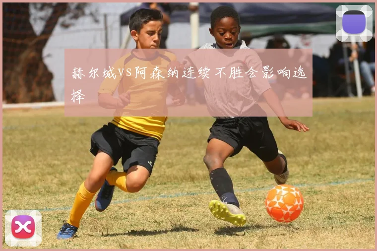 赫尔城vs阿森纳连续不胜会影响选择
