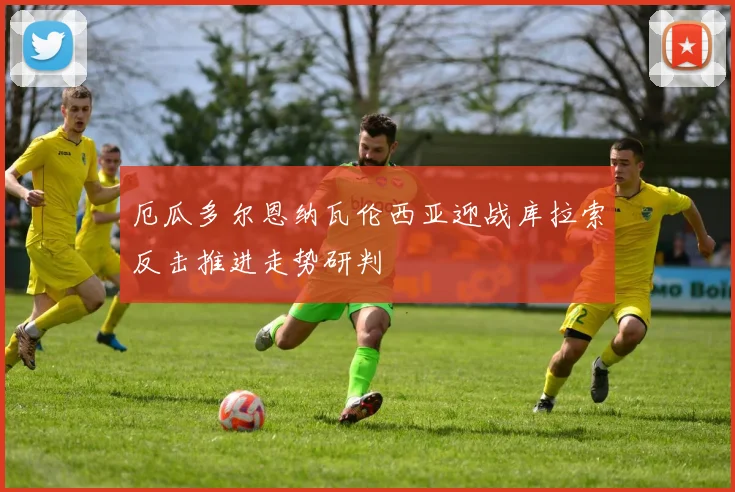 厄瓜多尔恩纳瓦伦西亚迎战库拉索反击推进走势研判