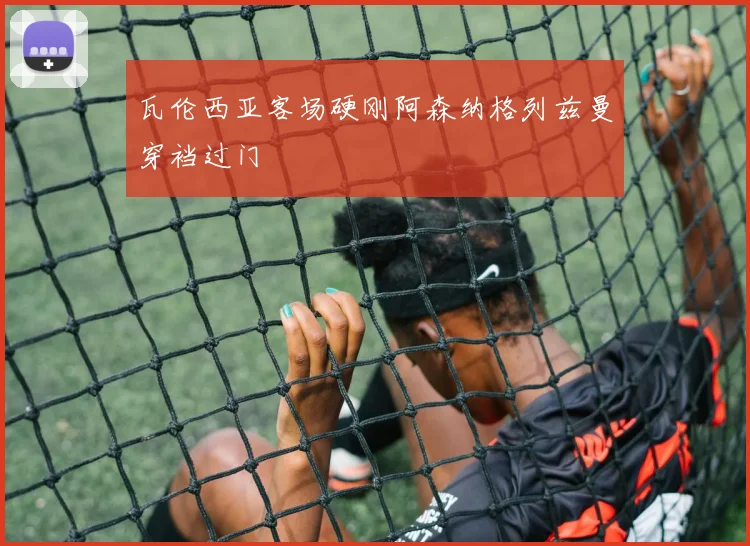 瓦伦西亚客场硬刚阿森纳格列兹曼穿裆过门