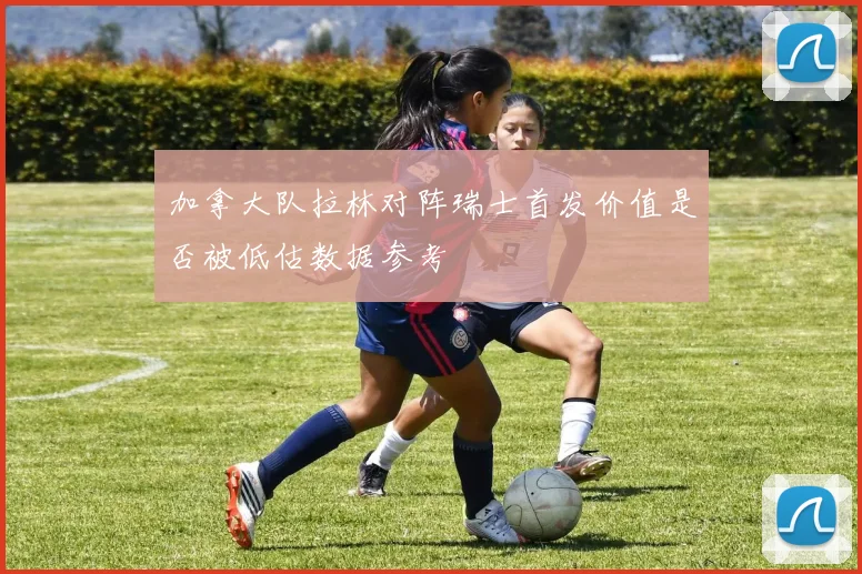 加拿大队拉林对阵瑞士首发价值是否被低估数据参考