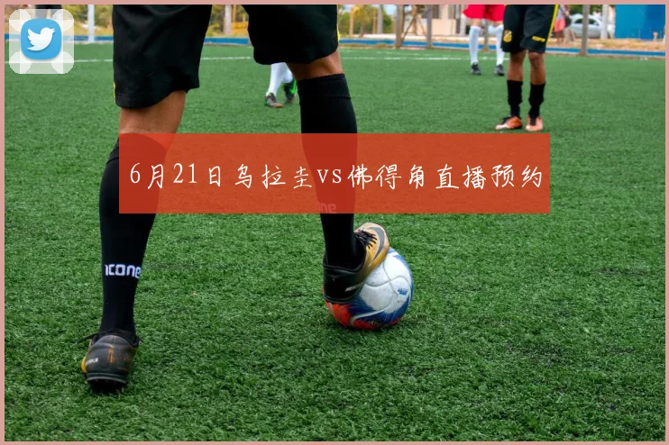 6月21日乌拉圭vs佛得角直播预约