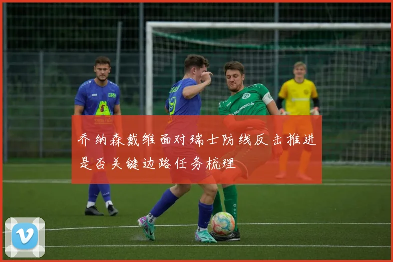 乔纳森戴维面对瑞士防线反击推进是否关键边路任务梳理
