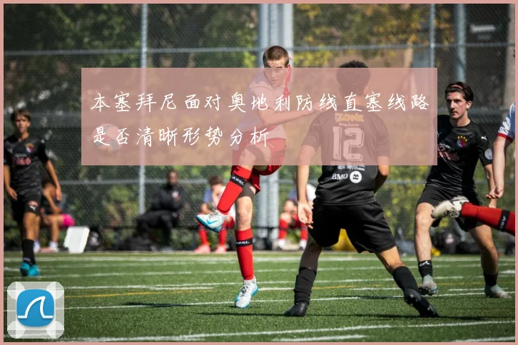本塞拜尼面对奥地利防线直塞线路是否清晰形势分析