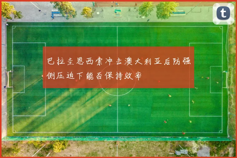 巴拉圭恩西索冲击澳大利亚后防强侧压迫下能否保持效率