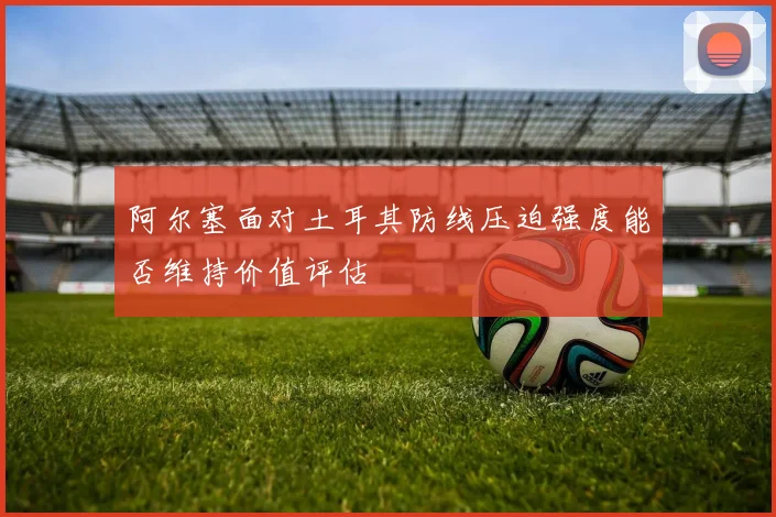 阿尔塞面对土耳其防线压迫强度能否维持价值评估