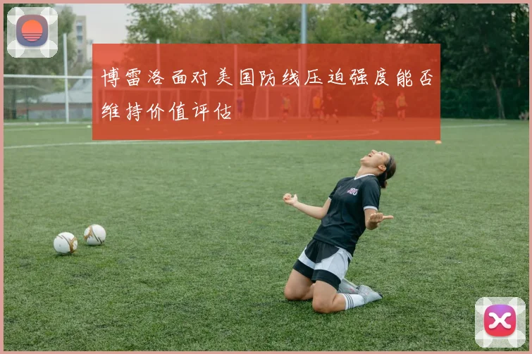 博雷洛面对美国防线压迫强度能否维持价值评估