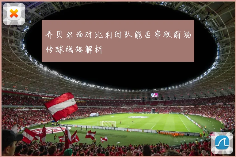乔贝尔面对比利时队能否串联前场传球线路解析