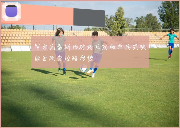 阿尔瓦雷斯面对约旦防线单兵突破能否改变边路形势