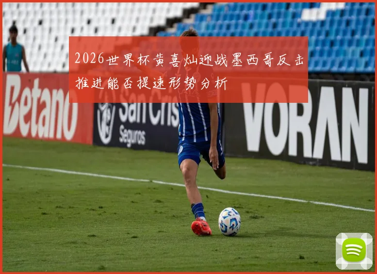 2026世界杯黄喜灿迎战墨西哥反击推进能否提速形势分析