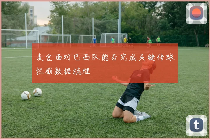 麦金面对巴西队能否完成关键传球拦截数据梳理