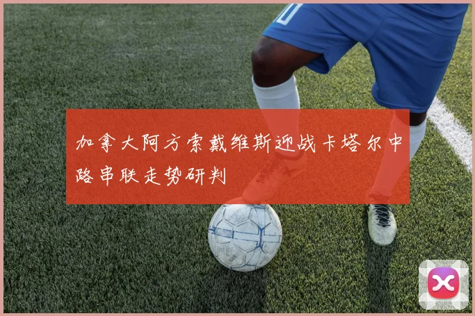 加拿大阿方索戴维斯迎战卡塔尔中路串联走势研判
