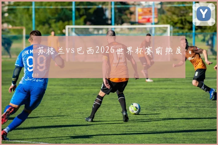 苏格兰vs巴西2026世界杯赛前热度