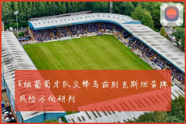 K组葡萄牙队交锋乌兹别克斯坦黄牌风险方向研判