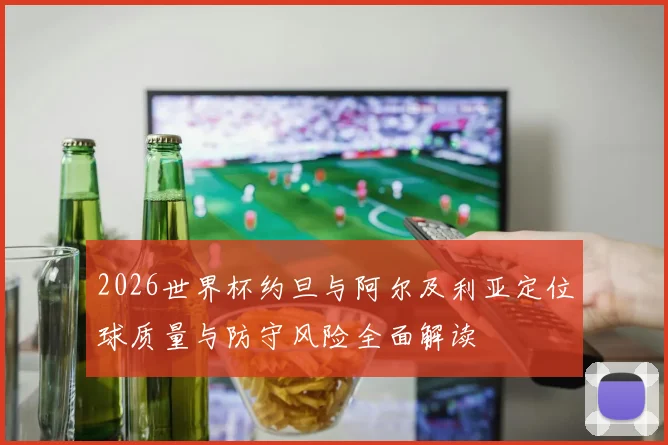 2026世界杯约旦与阿尔及利亚定位球质量与防守风险全面解读