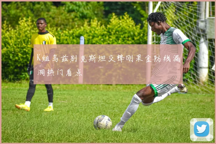 K组乌兹别克斯坦交锋刚果金防线漏洞热门看点
