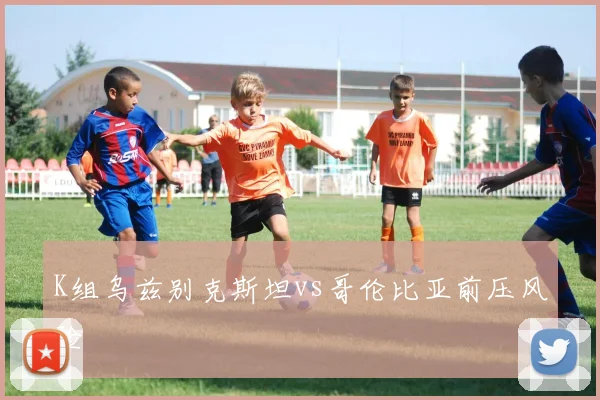 K组乌兹别克斯坦vs哥伦比亚前压风险