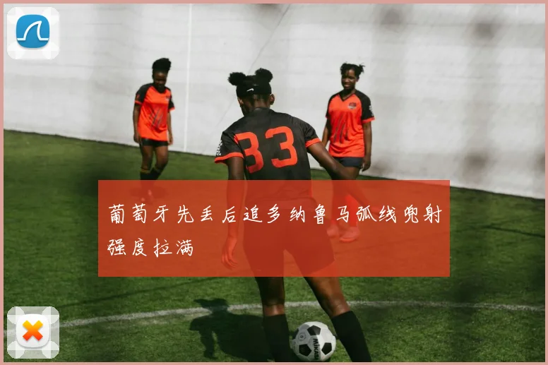 葡萄牙先丢后追多纳鲁马弧线兜射强度拉满