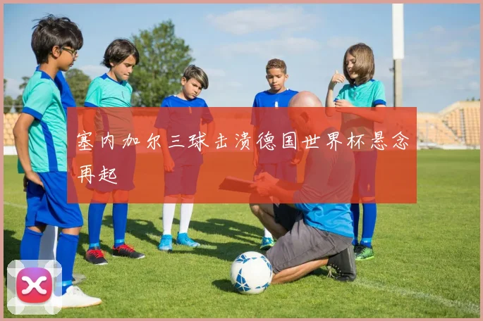 塞内加尔三球击溃德国世界杯悬念再起