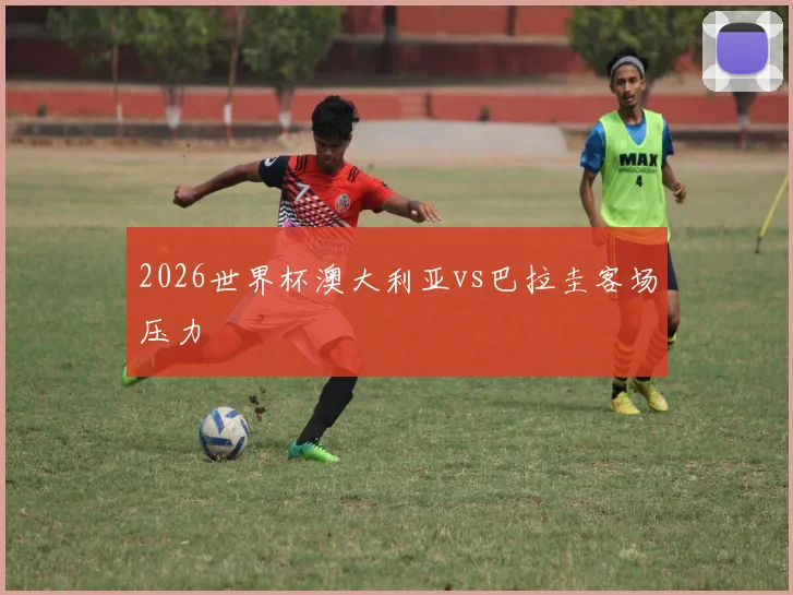2026世界杯澳大利亚vs巴拉圭客场压力
