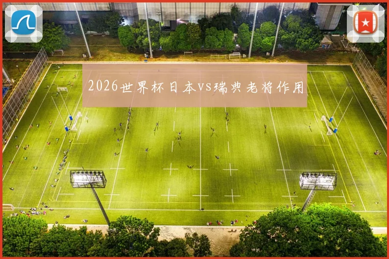 2026世界杯日本vs瑞典老将作用