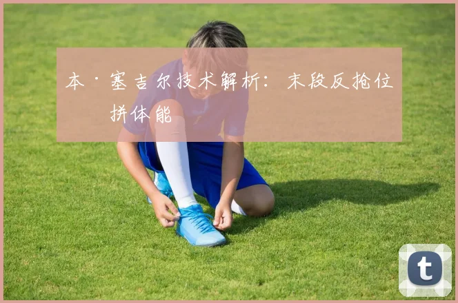 本·塞吉尔技术解析：末段反抢位置拼体能