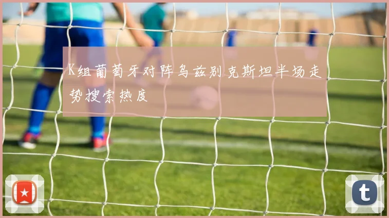 K组葡萄牙对阵乌兹别克斯坦半场走势搜索热度