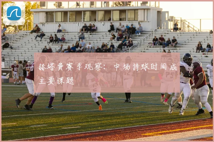 赫塔费赛季观察：中场持球时间成主要课题