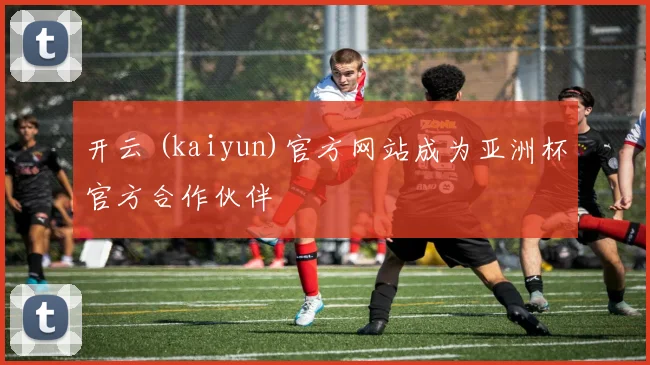 开云 (kaiyun)官方网站成为亚洲杯官方合作伙伴