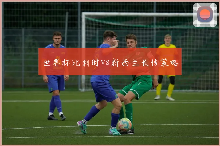 世界杯比利时vs新西兰长传策略