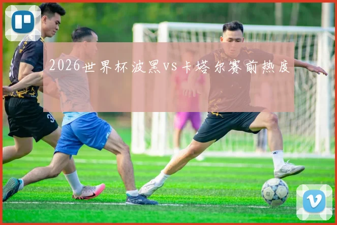 2026世界杯波黑vs卡塔尔赛前热度